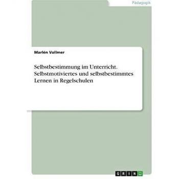 Selbstbestimmung im Unterricht. Selbstmotiviertes und selbstbestimmtes Lernen in Regelschulen