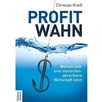 Christian Kreiß Profitwahn: Warum Sich Eine Menschengerechtere Wirtschaft Lohnt