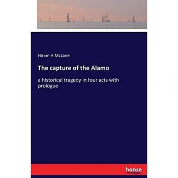 The capture of the Alamo: a historical tragedy in four acts with prologue