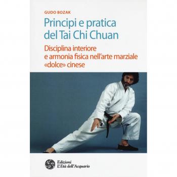 Principi e pratica del Tai Chi Chuan. Disciplina interiore e armonia fisica nell'arte marziale «dolce» cinese