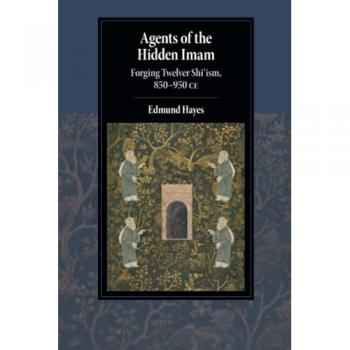 Agents of the Hidden Imam : Forging Twelver Shi‘ism, 850-950 CE