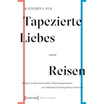 Tapezierte Liebes-Reisen: Subjekt, Gender und Familie in Beziehungsräumen des frühindustriell-bürgerlichen Wohnens