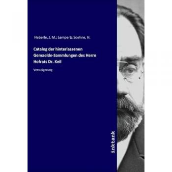 Catalog der hinterlassenen Gemaelde-Sammlungen des Herrn Hofrats Dr. Keil