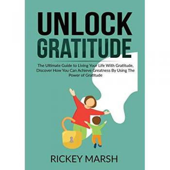 Unlock Gratitude: The Ultimate Guide to Living Your Life With Gratitude, Discover How You Can Achieve Greatness By Using The Power of Gratitude