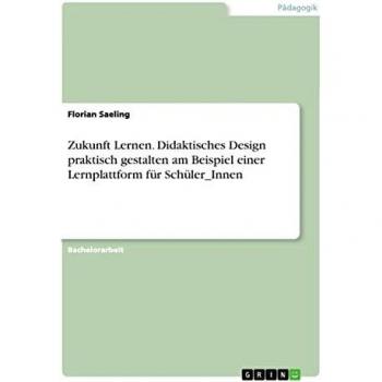 Zukunft Lernen. Didaktisches Design praktisch gestalten am Beispiel einer Lernplattform für Schüler_Innen