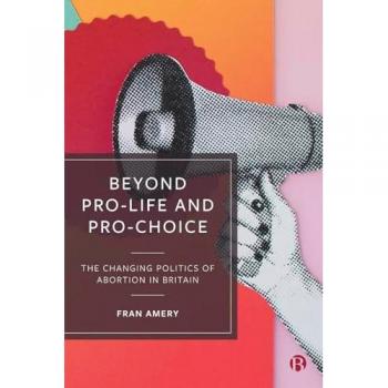 Beyond Pro-life and Pro-choice: The Changing Politics of Abortion in Britain