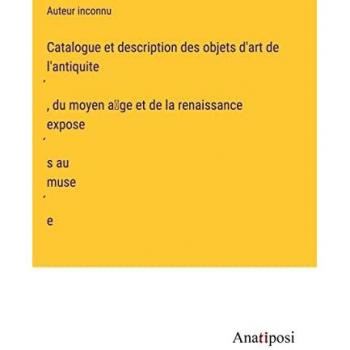 Catalogue et description des objets d'art de l'antiquite¿, du moyen a¿ge et de la renaissance expose¿s au muse¿e