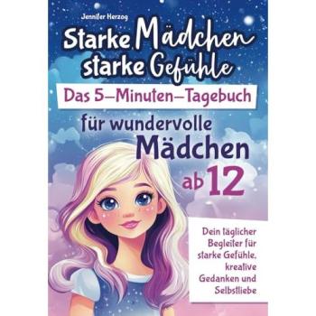 Starke Mädchen, starke Gefühle – Das 5-Minuten-Tagebuch für wundervolle Mädchen ab 12: Dein täglicher Begleiter für starke Gefühle, kreative Gedanken und Selbstliebe