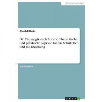 Die Pädagogik nach Adorno. Theoretische und praktische Aspekte für das Schulleben und die Erziehung