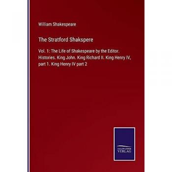 The Stratford Shakspere: Vol. 1: The Life of Shakespeare by the Editor. Histories. King John. King Richard II. King Henry IV, part 1. King Henry IV part 2