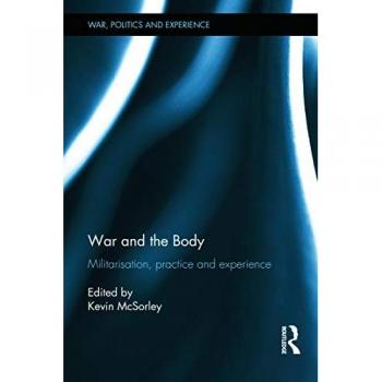 War and the Body: Militarisation, Practice and Experience (War, Politics and Experience)