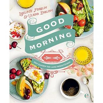 Liselotte Forslin Good Morning: Den Ganzen Tag Lang Frühstücken: Schnell & Einfach: Die Besten Rezepte Für Den Perfekten Start Ins Wochenende