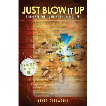 Dixie Gillaspie Just Blow It Up: Firepower For Living An Unlimited Life