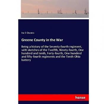Greene County in the War: Being a history of the Seventy-fourth regiment, with sketches of the Twelfth, Ninety-fourth, One hundred and tenth, ... regiments and the Tenth Ohio battery
