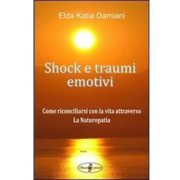Shock e traumi emotivi. Come riconciliarsi con la vita attraverso la naturopatia