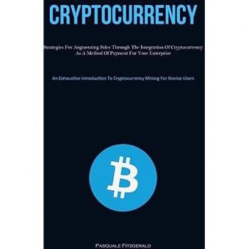 Cryptocurrency: Strategies For Augmenting Sales Through The Integration Of Cryptocurrency As A Method Of Payment For Your Enterprise (An Exhaustive ... To Cryptocurrency Mining For Novice Users)