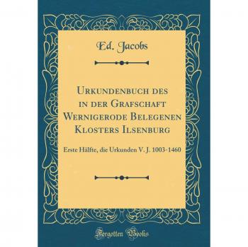 Urkundenbuch des in der Grafschaft Wernigerode Belegenen Klosters Ilsenburg: Erste Hälfte, die Urkunden V. J. 1003-1460