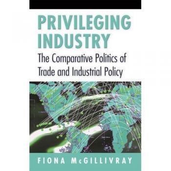Privileging Industry: The Comparative Politics of Trade and Industrial Policy
