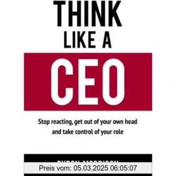 Think Like A CEO: Stop reacting, get out of your own head and take control of your role