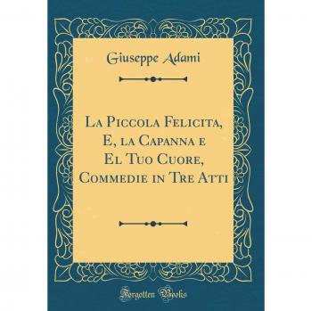 La Piccola Felicita, E, la Capanna e El Tuo Cuore, Commedie in Tre Atti