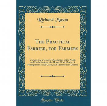The Practical Farrier, for Farmers: Comprising a General Description of the Noble and Useful Animal, the Horse; With Modes of Management in All Cases, and Treatment in Disease