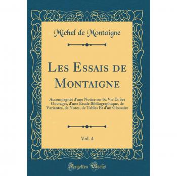 Les Essais de Montaigne, Vol. 4: Accompagnés d'une Notice sur Sa Vie Et Ses Ouvrages, d'une Étude Bibliographique, de Variantes, de Notes, de Tables Et d'un Glossaire