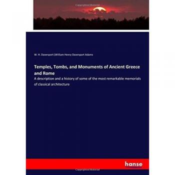 Temples, Tombs, and Monuments of Ancient Greece and Rome: A description and a history of some of the most remarkable memorials of classical architecture