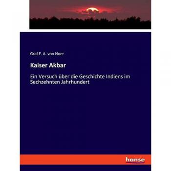 Kaiser Akbar: Ein Versuch über die Geschichte Indiens im Sechzehnten Jahrhundert