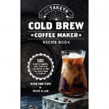 My Takeya Cold Brew Coffee Maker Recipe Book: 101 Barrista-Quality Iced Coffee & Cold Brew Drinks You Can Make At Home! (Takeya Coffee & Tea Cookbooks (Book 1), Band 1)