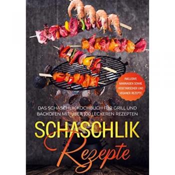 Schaschlik Rezepte: Das Schaschlik Kochbuch für Grill und Backofen mit über 100 leckeren Rezepten