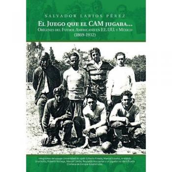 El Juego Que El CAM Jugaba...: Origines del Futbol Americano En Ee.U.U. y Mexico (1869-1932)