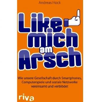 Andreas Hock Like Mich Am Arsch: Wie Unsere Gesellschaft Durch Smartphones, Computerspiele Und Soziale Netzwerke Vereinsamt Und Verblödet