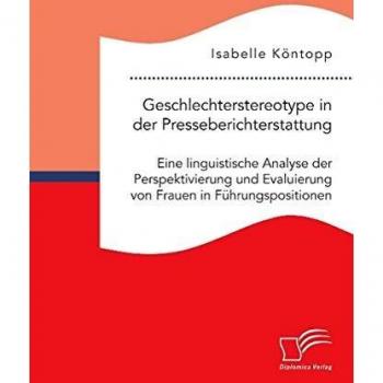 Geschlechterstereotype in der Presseberichterstattung: Eine linguistische Analyse der Perspektivierung und Evaluierung von Frauen in Führungspositionen