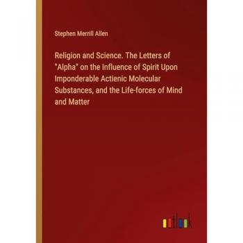 Religion and Science. The Letters of Alpha on the Influence of Spirit Upon Imponderable Actienic Molecular Substances, and the Life-forces of Mind and Matter