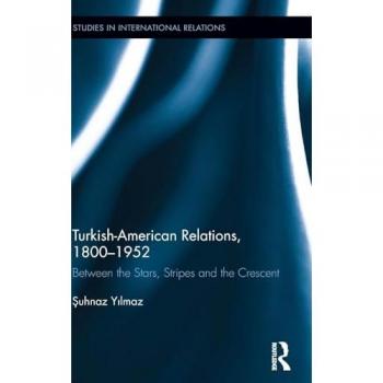 Turkish-American Relations, 1800-1952: Between the Stars, Stripes and the Crescent (Studies in International Relations)