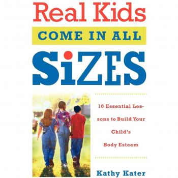 Real Kids Come in All Sizes: Ten Essential Lessons to Build Your Child's Body Esteem