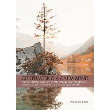 Cultivating a Calm Mind: How to reduce stress and anxiety, manage your thoughts and emotions and live a calmer life