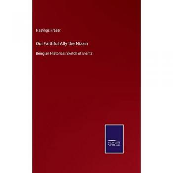 Our Faithful Ally the Nizam: Being an Historical Sketch of Events