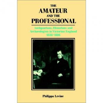 The Amateur and the Professional: Antiquarians, Historians and Archaeologists in Victorian England 1838 1886