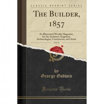 The Builder, 1857, Vol. 15: An Illustrated Weekly Magazine, for the Architect, Engineer, Archaeologist, Constructor, and Artist