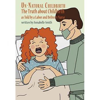 Un-Natural Childbirth: The Truth about Childbirth as Told by a Labor and Delivery Nurse