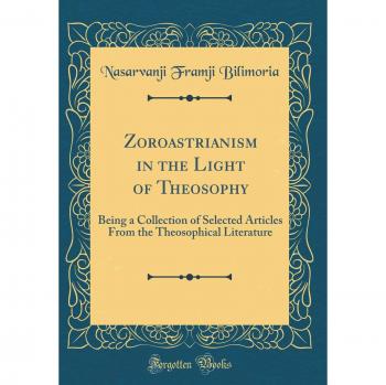 Zoroastrianism in the Light of Theosophy: Being a Collection of Selected Articles From the Theosophical Literature