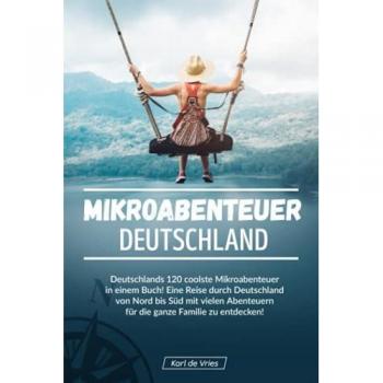 Mikroabenteuer Deutschland: Deutschlands 120 coolste Mikroabenteuer in einem Buch! Eine Reise durch Deutschland von Nord bis Süd mit vielen Abenteuern für die ganze Familie zu entdecken!
