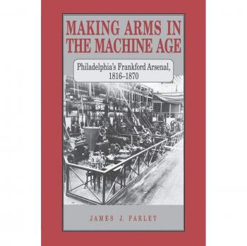 Making Arms in the Machine Age: Philadelphia's Frankford Arsenal, 1816-1870
