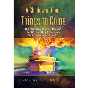 A Shadow of Good Things to Come: The Testimony of Christ Through the Old and New Testaments Book 1 of a two-part series