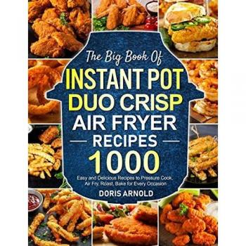 The Big Book of Instant Pot Duo Crisp Air Fryer Recipes: 1000 Easy and Delicious Recipes to Pressure Cook, Air Fry, Roast, Bake for Every Occasion (A Cookbook)