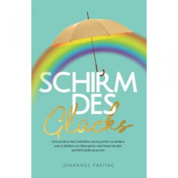 Schirm des Glücks: Dein praktischer Leitfaden, um da positiv zu denken und zu bleiben, wo Miesepeter und Dauernörgler auf dich niederprasseln