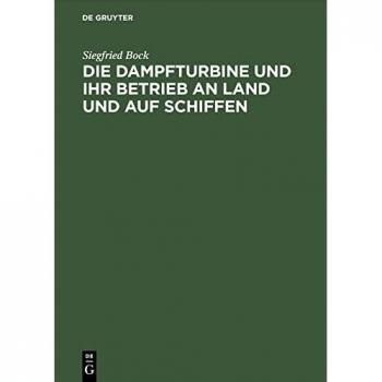 Die Dampfturbine und ihr Betrieb an Land und auf Schiffen: In Wesen, Aufbau und Behandlung gemeinverständlich dargestellt für Maschinisten, Schiffsingenieure und andre Praktiker