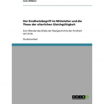 Der Kindheitsbegriff im Mittelalter und die These der elterlichen Gleichgültigkeit: Zum Wandel des Bildes der Realgeschichte der Kindheit seit Ariès