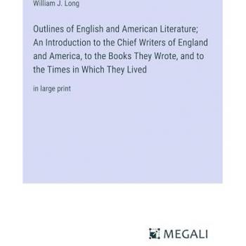 Outlines of English and American Literature; An Introduction to the Chief Writers of England and America, to the Books They Wrote, and to the Times in Which They Lived: in large print